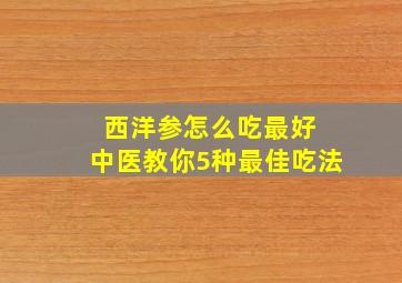 西洋参怎么吃最好 中医教你5种最佳吃法